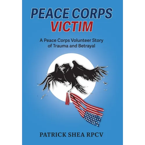 Peace Corps Victim: A Peace Corps Volunteer Story of Trauma and Betrayal