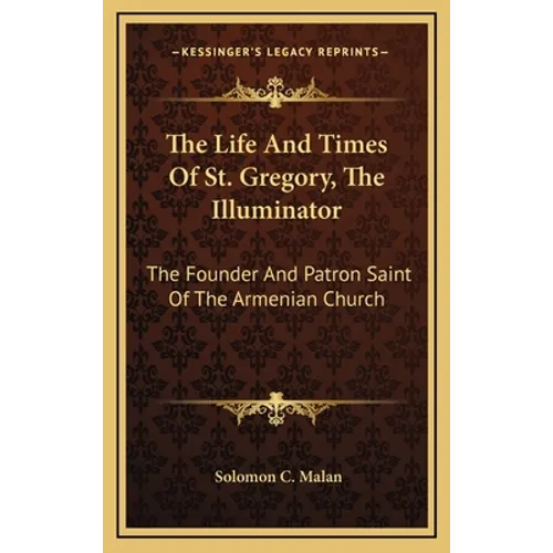 The Life And Times Of St. Gregory, The Illuminator: The Founder And Patron Saint Of The Armenian Church