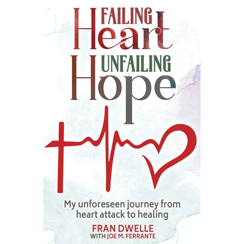 Failing Heart, Unfailing Hope: My unforeseen journey from heart attack to healing
