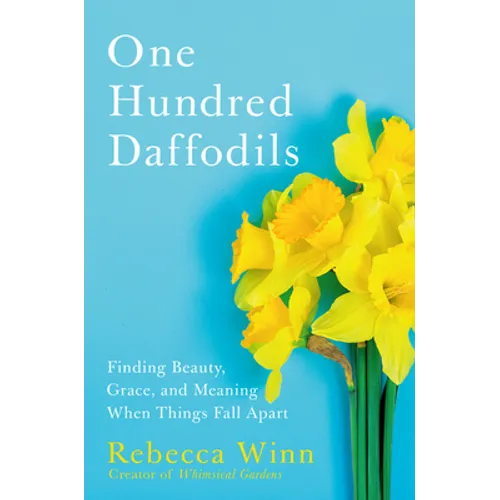 One Hundred Daffodils: Finding Beauty, Grace, and Meaning When Things Fall Apart