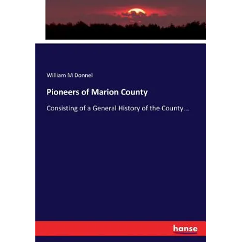 Pioneers of Marion County: Consisting of a General History of the County...