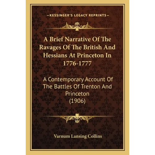 A Brief Narrative Of The Ravages Of The British And Hessians At Princeton In 1776-1777: A Contemporary Account Of The Battles Of Trenton And Princeton