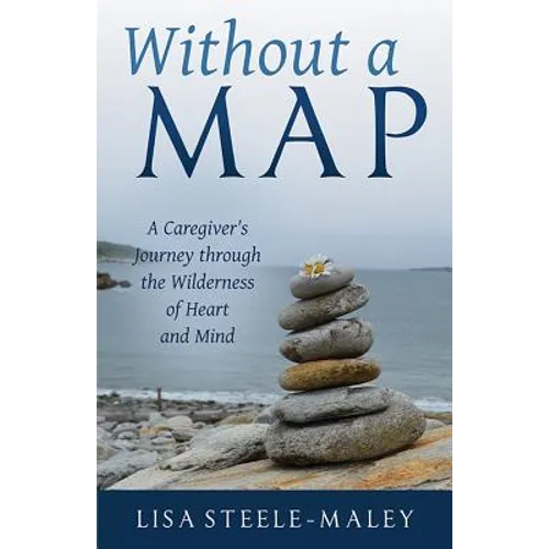 Without a Map: A Caregiver's Journey Through the Wilderness of Heart and Mind
