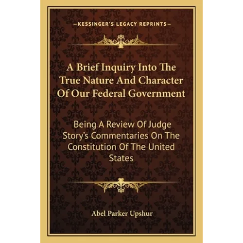 A Brief Inquiry Into The True Nature And Character Of Our Federal Government: Being A Review Of Judge Story's Commentaries On The Constitution Of The
