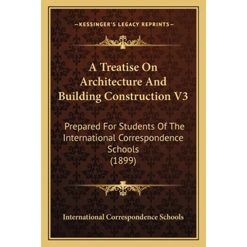 A Treatise On Architecture And Building Construction V3: Prepared For Students Of The International Correspondence Schools (1899)