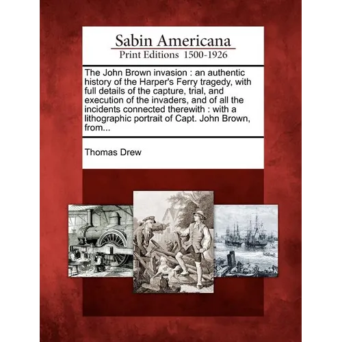 The John Brown invasion: an authentic history of the Harper's Ferry tragedy, with full details of the capture, trial, and execution of the inva