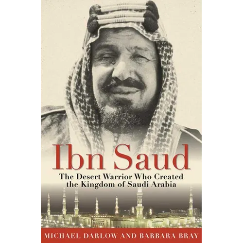 Ibn Saud: The Desert Warrior Who Created the Kingdom of Saudi Arabia