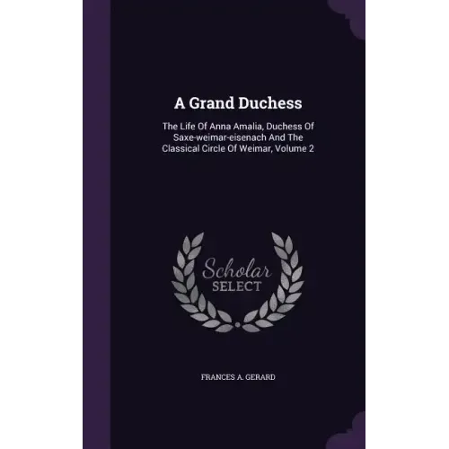 A Grand Duchess: The Life of Anna Amalia, Duchess of Saxe-Weimar-Eisenach and the Classical Circle of Weimar, Volume 2