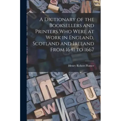 A Dictionary of the Booksellers and Printers Who Were at Work in England, Scotland and Ireland From 1641 to 1667