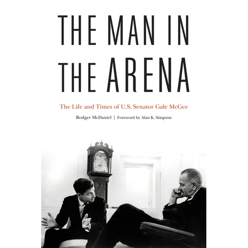 The Man in the Arena: The Life and Times of U.S. Senator Gale McGee