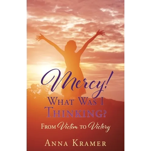 Mercy! What Was I Thinking?: From Victim to Victory