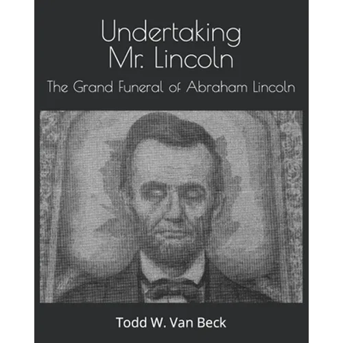 Undertaking Mr. Lincoln: The Grand Funeral of Abraham Lincoln