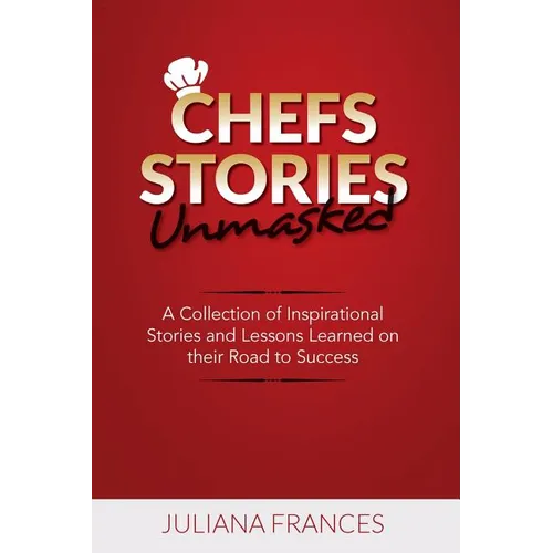 Chefs Stories Unmasked: A Collection of Inspirational Stories and Lessons Learned on Their Road to Success - Paperback