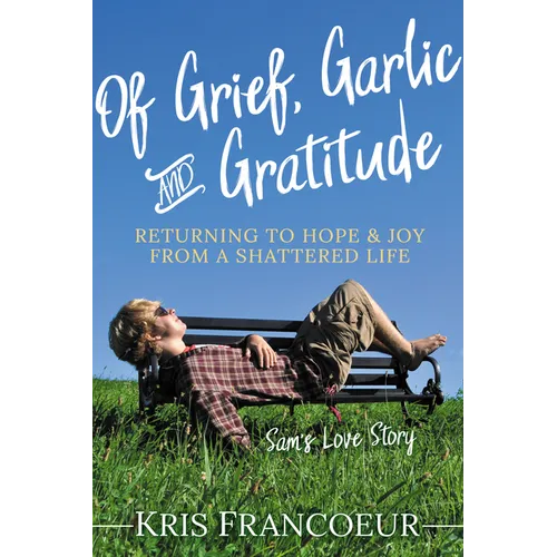 Of Grief, Garlic and Gratitude: Returning to Hope and Joy from a Shattered Life--Sam's Love Story - Paperback