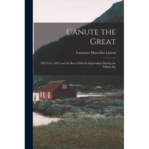 Canute the Great: 995 (Circ.)-1035 and the Rise of Danish Imperialism During the Viking Age