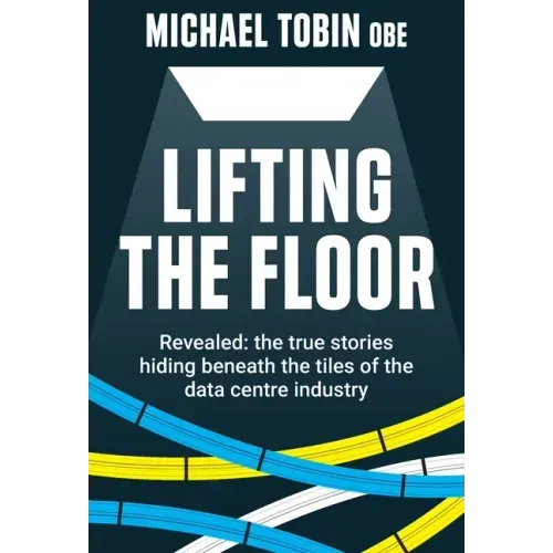 Lifting The Floor: Revealed: the true stories hiding beneath the tiles of the data centre industry