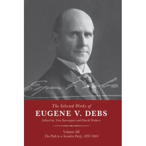 The Selected Works of Eugene V. Debs Vol. III: The Path to a Socialist Party, 1897-1904