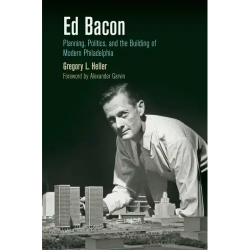 Ed Bacon: Planning, Politics, and the Building of Modern Philadelphia