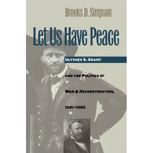 Let Us Have Peace: Ulysses S. Grant and the Politics of War and Reconstruction, 1861-1868
