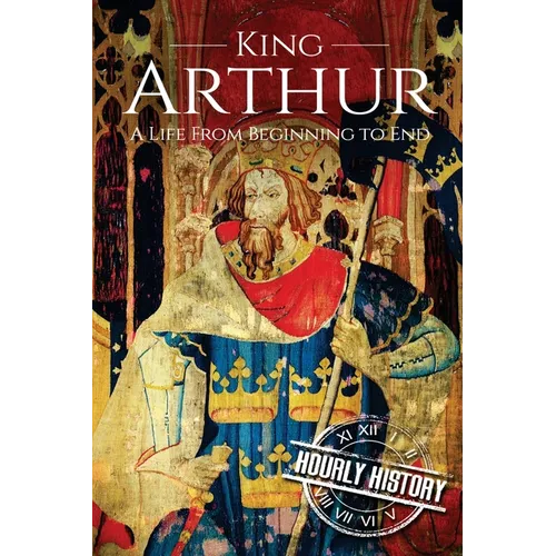 King Arthur: A Life From Beginning to End