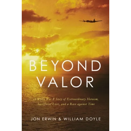 Beyond Valor: A World War II Story of Extraordinary Heroism, Sacrificial Love, and a Race Against Time