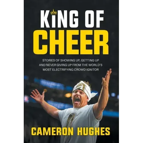 King of Cheer: Stories of Showing Up, Getting Up, and Never Giving Up from the World's Most Electrifying Crowd Ignitor