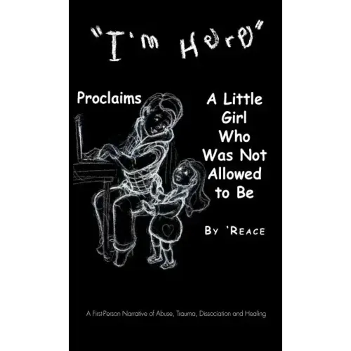 "I'm Here" Proclaims a Little Girl Who Was Not Allowed to Be: A First - Person Narrative of Abuse, Trauma, Dissociation and Healing
