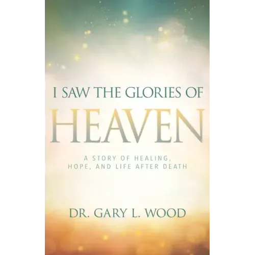 I Saw the Glories of Heaven: A Story of Healing, Hope, and Life After Death