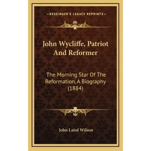 John Wycliffe, Patriot And Reformer: The Morning Star Of The Reformation, A Biography (1884)
