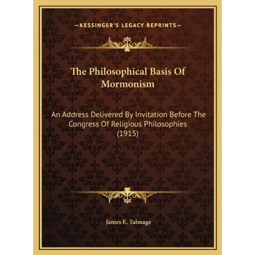 The Philosophical Basis Of Mormonism: An Address Delivered By Invitation Before The Congress Of Religious Philosophies (1915)
