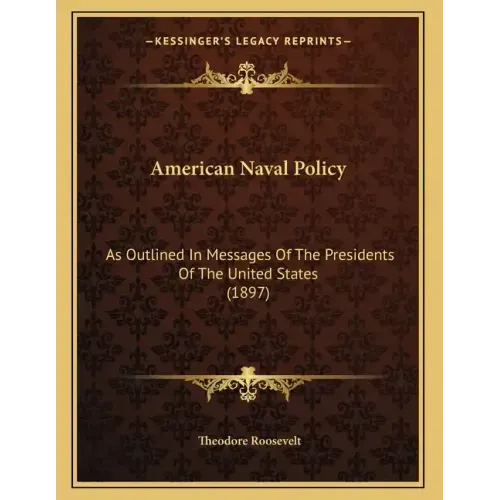 American Naval Policy: As Outlined In Messages Of The Presidents Of The United States (1897)