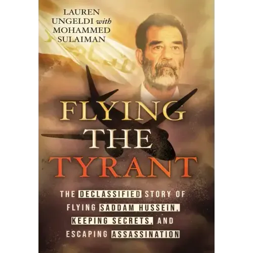 Flying the Tyrant: The Declassified Story of Flying Saddam Hussein, Keeping Secrets, and Escaping Assassination