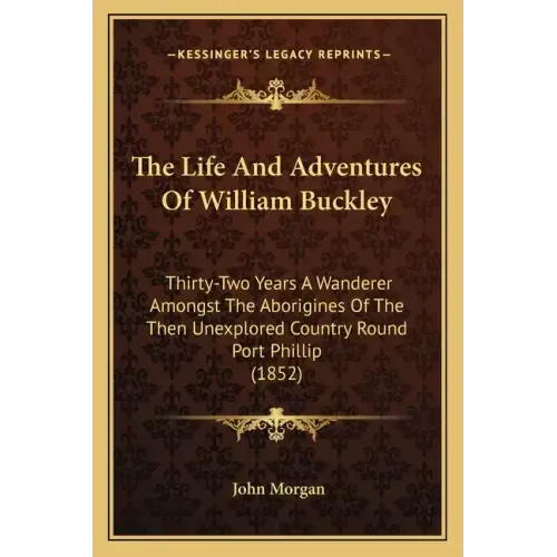 The Life And Adventures Of William Buckley: Thirty-Two Years A Wanderer Amongst The Aborigines Of The Then Unexplored Country Round Port Phillip (1852