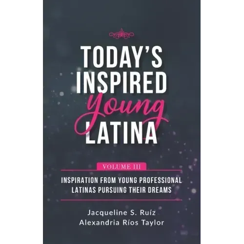 Today's Inspired Young Latina Volume III: Inspiration from Young Professional Latinas Pursuing Their Dreams