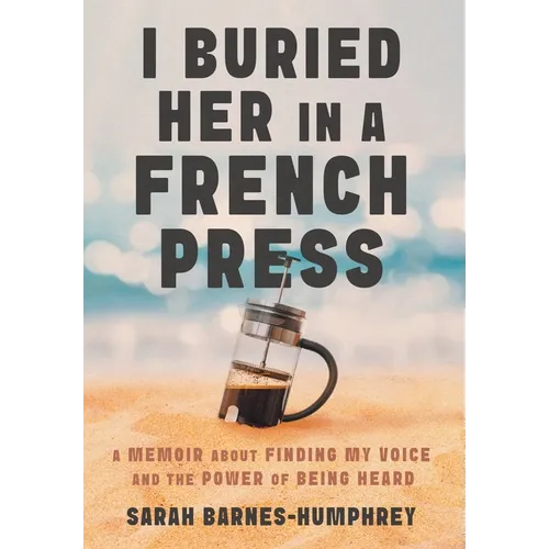 I Buried Her in a French Press: A Memoir About Finding My Voice and the Power of Being Heard