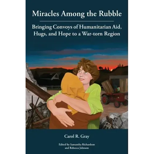 Miracles Among the Rubble: Bringing Convoys of Humanitarian Aid, Hugs, and Hope to a War-torn Region