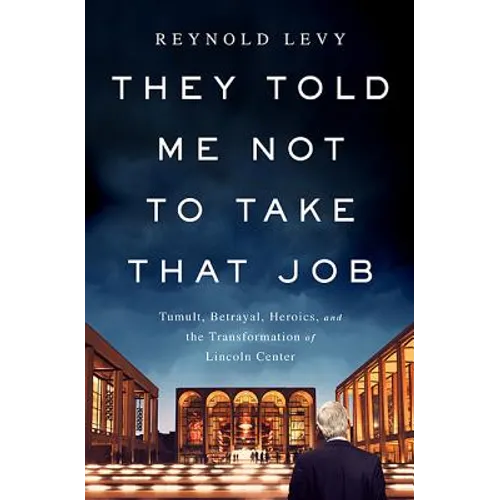 They Told Me Not to Take That Job: Tumult, Betrayal, Heroics, and the Transformation of Lincoln Center