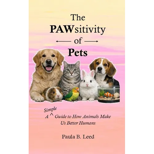 PAWsitivity: A Simple Guide to How Animals Make Us Better Humans: A Simple Guide to How Pets Make Us Better Humans
