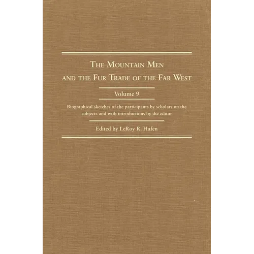 The Mountain Men and the Fur Trade of the Far West, Volume 9: Biographical Sketches of the Participants by Scholars of the Subjects and with Introduct