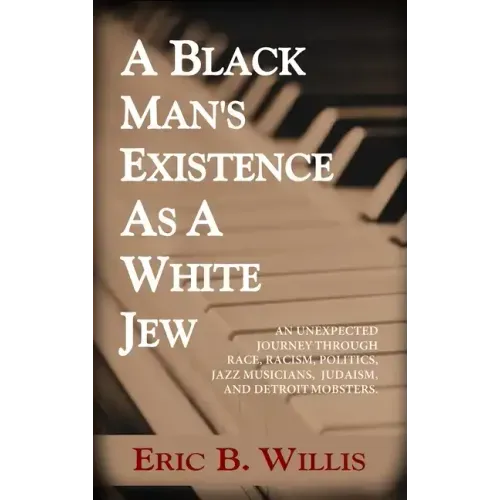 A Black Man's Existence as a White Jew: An Unexpected Journey Through Race, Racism, Politics, Jazz Musicians, Judaism, and Detroit Mobsters