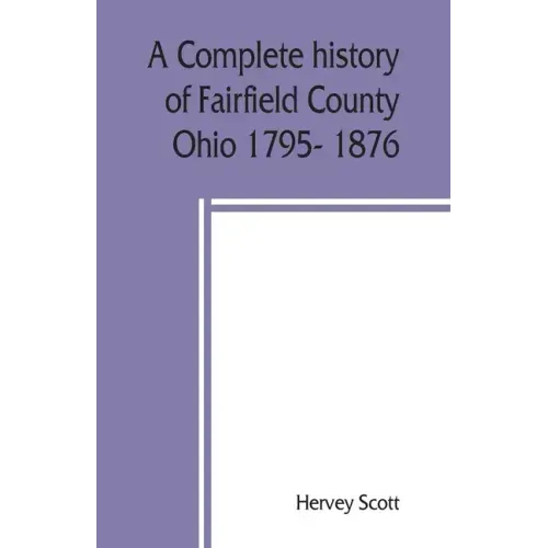 A complete history of Fairfield County, Ohio 1795- 1876.