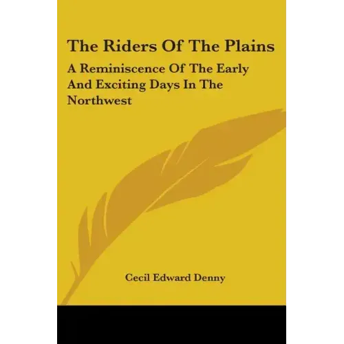 The Riders Of The Plains: A Reminiscence Of The Early And Exciting Days In The Northwest