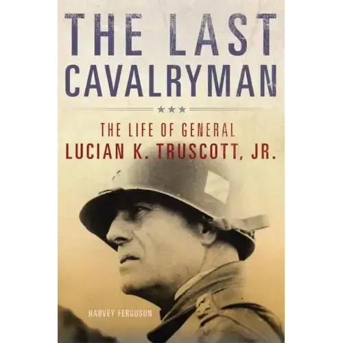 The Last Cavalryman, 48: The Life of General Lucian K. Truscott, Jr.