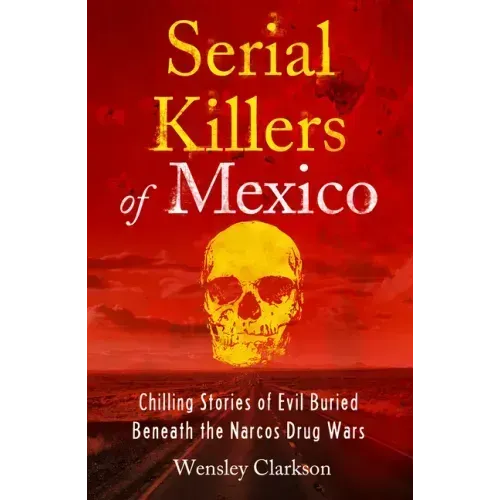Serial Killers of Mexico: Chilling Stories of Evil Buried Beneath the Narco Drug Wars