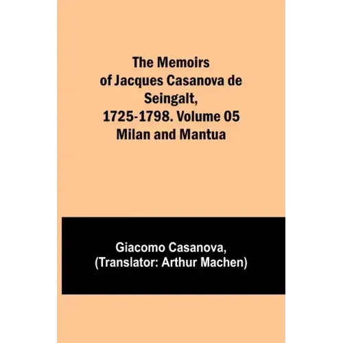 The Memoirs of Jacques Casanova de Seingalt, 1725-1798. Volume 05: Milan and Mantua
