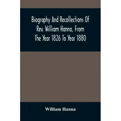 Biography And Recollections Of Rev. William Hanna, From The Year 1826 To Year 1880