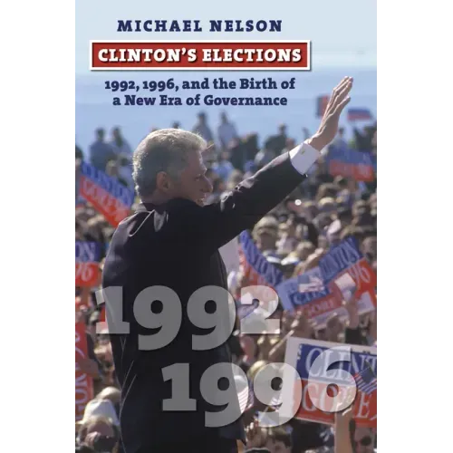 Clinton's Elections: 1992, 1996, and the Birth of a New Era of Governance