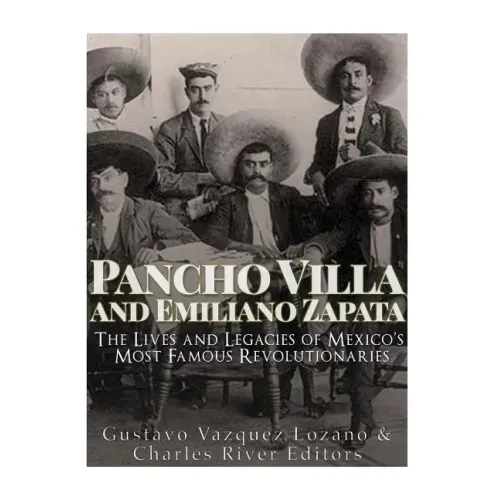 Pancho Villa and Emiliano Zapata: The Lives and Legacies of Mexico's Most Famous Revolutionaries
