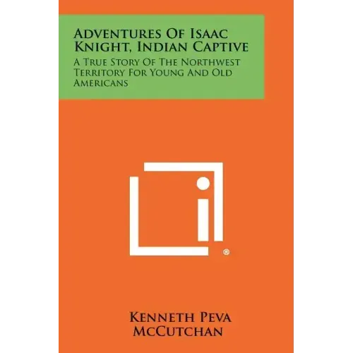 Adventures Of Isaac Knight, Indian Captive: A True Story Of The Northwest Territory For Young And Old Americans