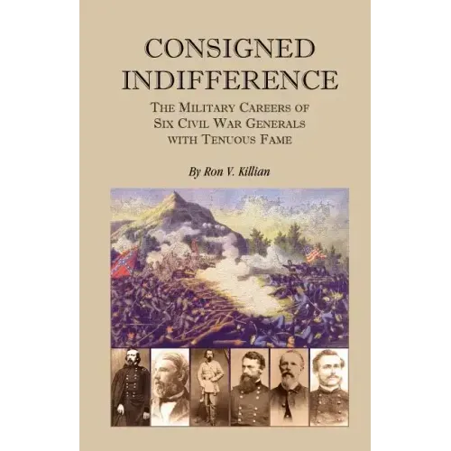Consigned Indifference: The Military Careers of Six Civil War Generals with Tenuous Fame